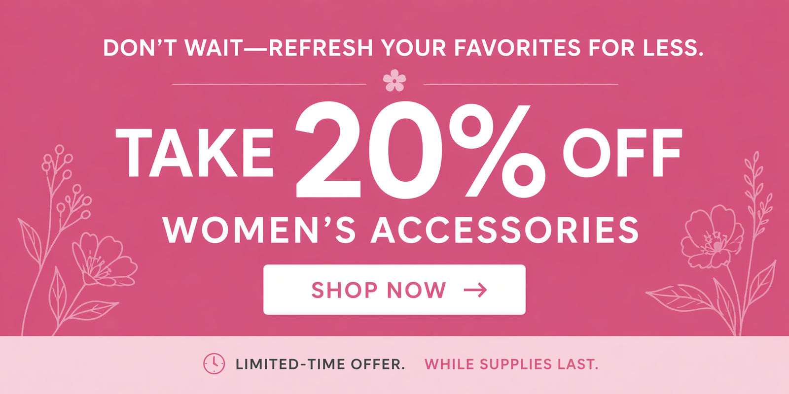 Don't wait- refresh your favorites for lesss. Take 20% off women's accessories. Shop now! Limited time offer. While supplies last.