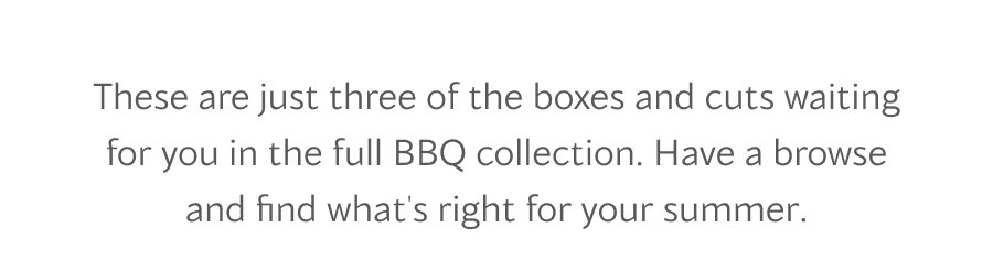 These are just three of the boxes and cuts waiting for you in the full BBQ collection. Have a browse and find what's right for your summer.