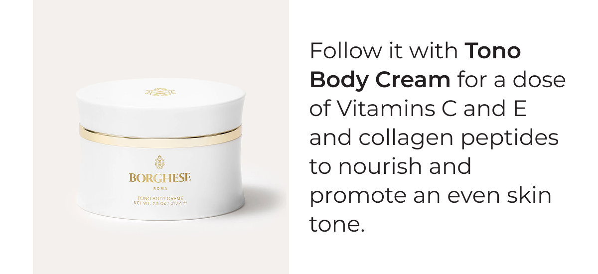 Follow it with Tono Body Cream for a dose of Vitamins C and E and collagen peptides to nourish and promote an even skin tone.