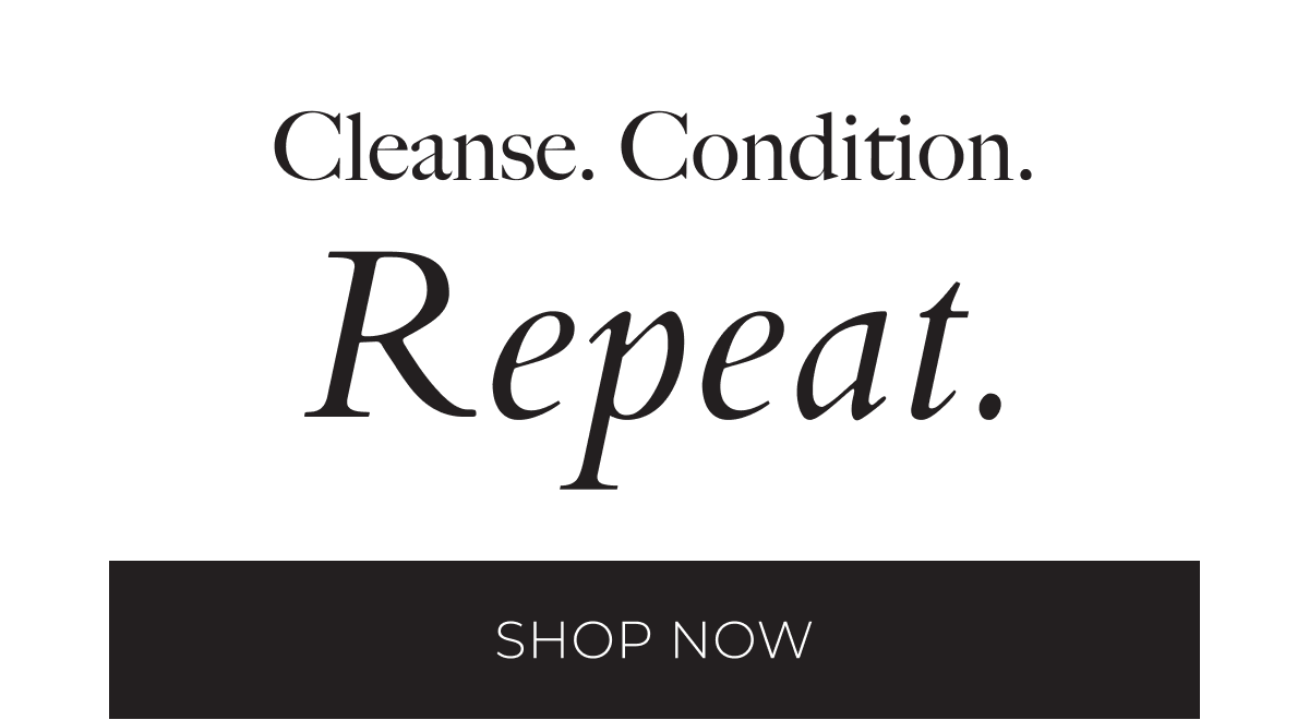Cleanse. Condition. Repeat. Shop Now
