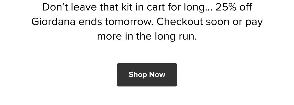 Don’t leave that kit in cart for long... 25% off Giordana ends tomorrow. Checkout soon or pay more in the long run.