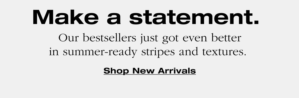 Make a statement. Our bestsellers just got even better in summer-ready stripes and textures. Shop New Arrivals