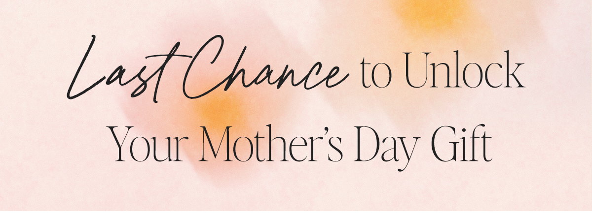 Last Chance to Unlock Your Mother's Day Gift
