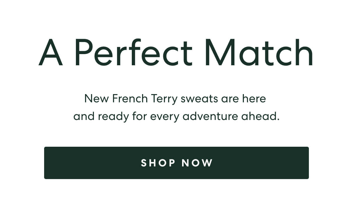 A Perfect Match  -  New French Terry sweats are here and ready for every adventure ahead.  -  [SHOP NOW]