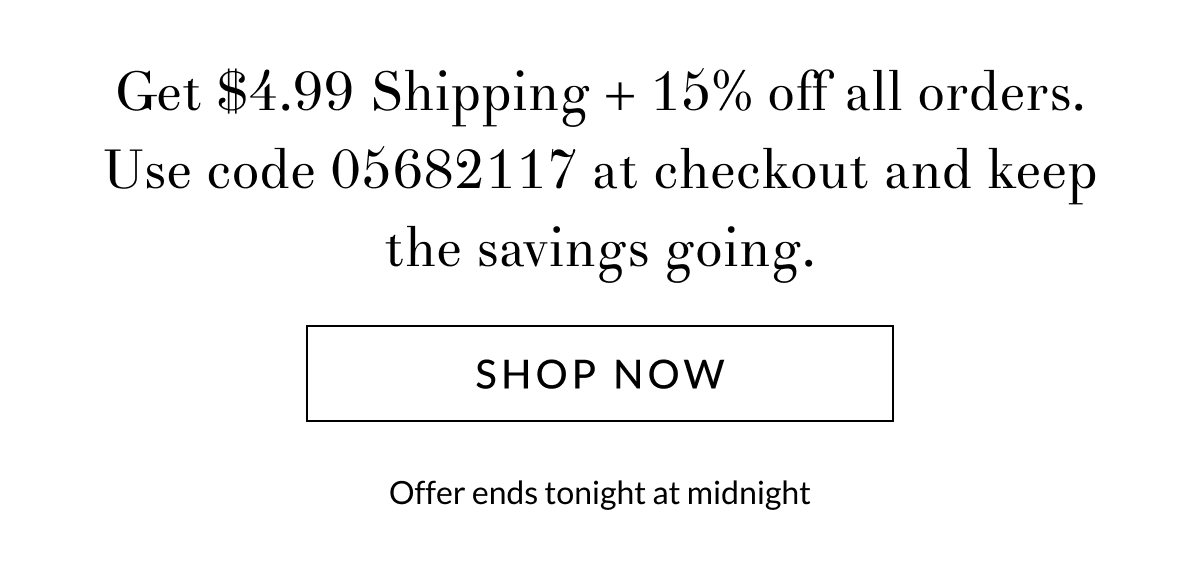 Get $4.99 Shipping + 15% off all orders. Use code 05682117 at checkout and keep the savings going.