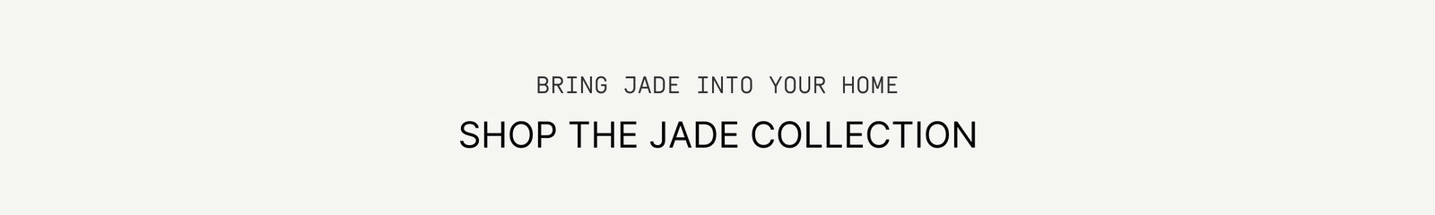 Click to The Jade Collection. Bring Jade into your home.