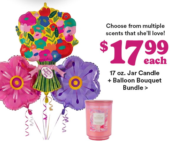 Choose from multiple scents that she'll love! $17.99 each 17 oz. Jar Candle + Balloon Bouquet Bundle >
