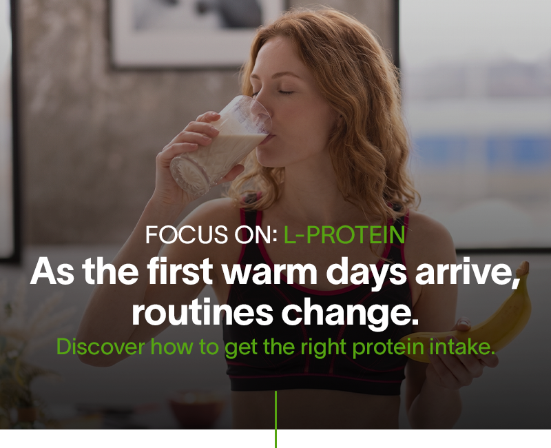 Focus on: L-Protein As the first warm days arrive, routines change. Discover how to get the right protein intake.