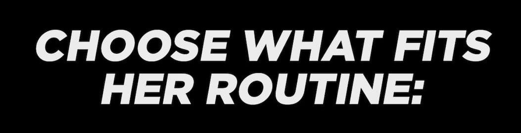 Choose what fits her routine: