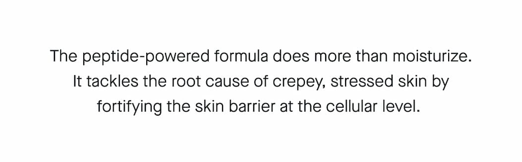 The peptide-powered formula does more than moisture. It tackles teh root cause of crepey, stressed skin by fortifying the skin barrier at the cellular level. 