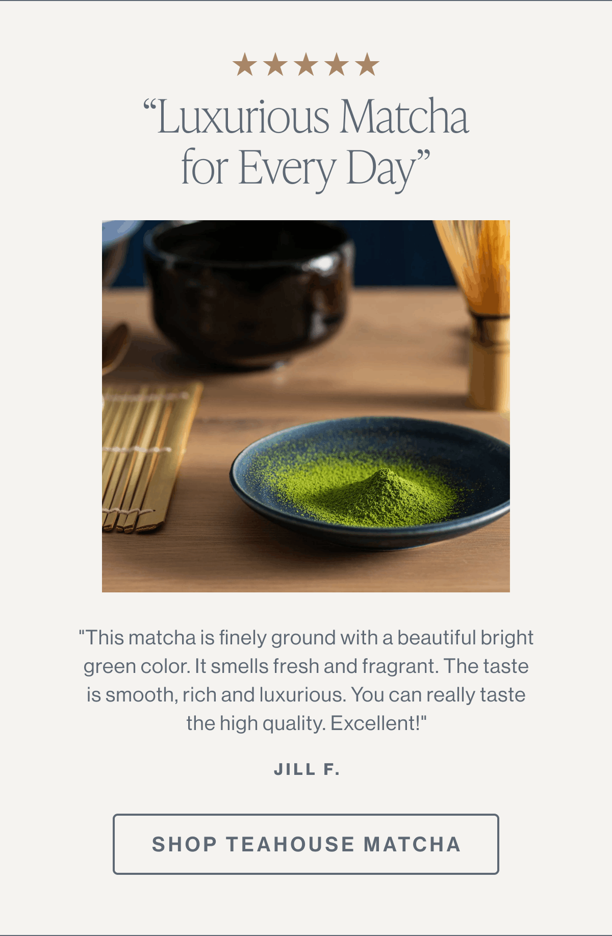 “Luxurious Matcha for Every Day” | Shop Teahouse Matcha