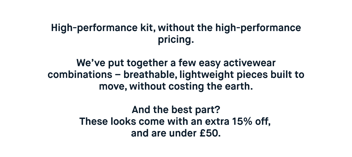 You don’t need loads. You just need pieces that work in more than one way.  From out and about to sat down with a pint. Sorted.  Best part – you’ve got 15% off selected summer lines and active wear!  SHOP MENS – starting from £13.00