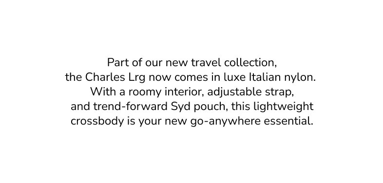 Part of our new travel collection, the Charles Lrg now comes in luxe Italian nylon. With a roomy interior, adjustable strap, and trend-forward Syd pouch, this lightweight crossbody is your new go-anywhere essential. 