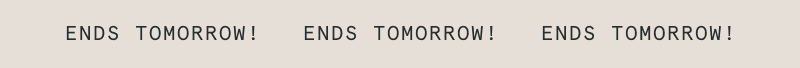 ENDS TOMORROW!