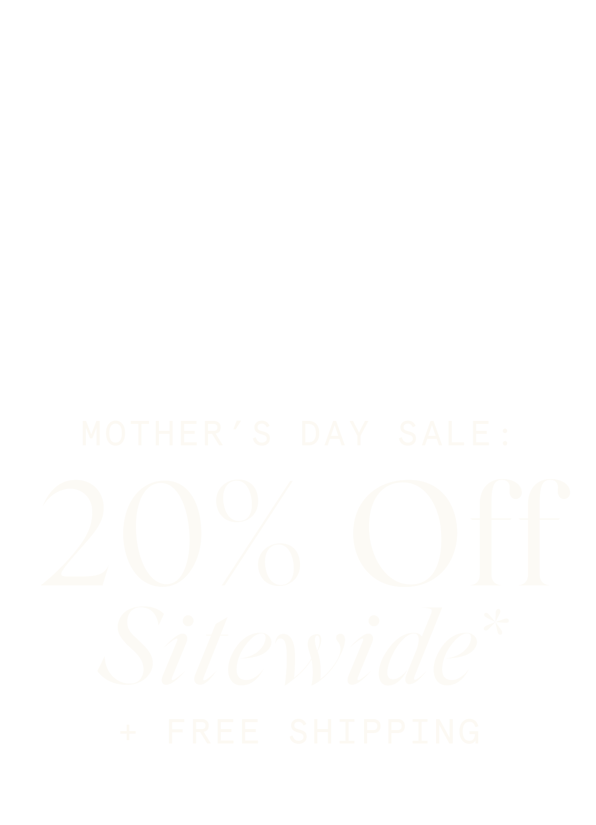 Mother’s Day Sale: 20% Off Sitewide* + FREE SHIPPING Use code: