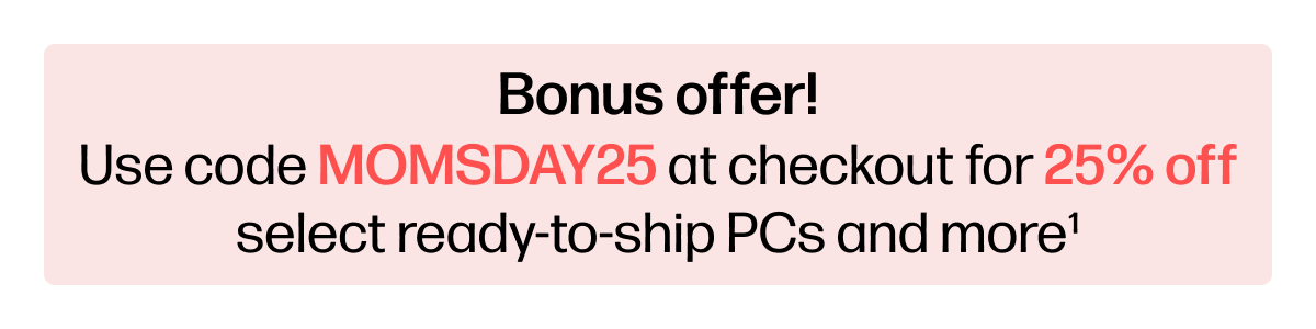 Use code MOMSDAY25 at checkout for 25% off select ready-to-ship PCs and more (1)