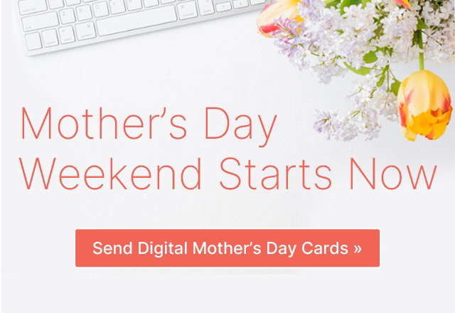 Mother's Day Weekend Starts Now Send Digital Mother's Day Cards >>