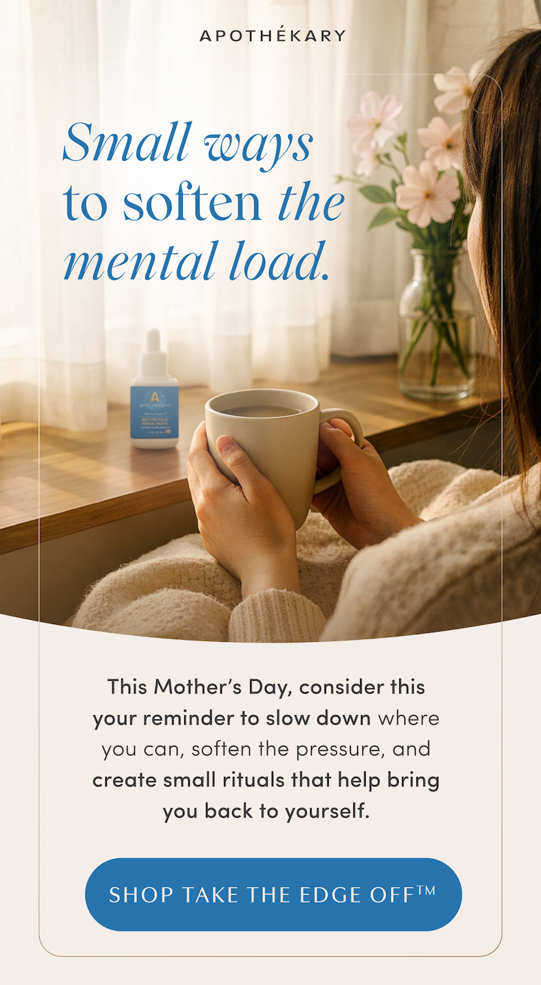 APOTHEKARY | Small ways to soften the mental load. | This Mother's Day, consider this your reminder to slow down where you can, soften the pressure, and create small rituals that help bring you back to yourself. | SHOP TAKE THE EDGE OFF™
