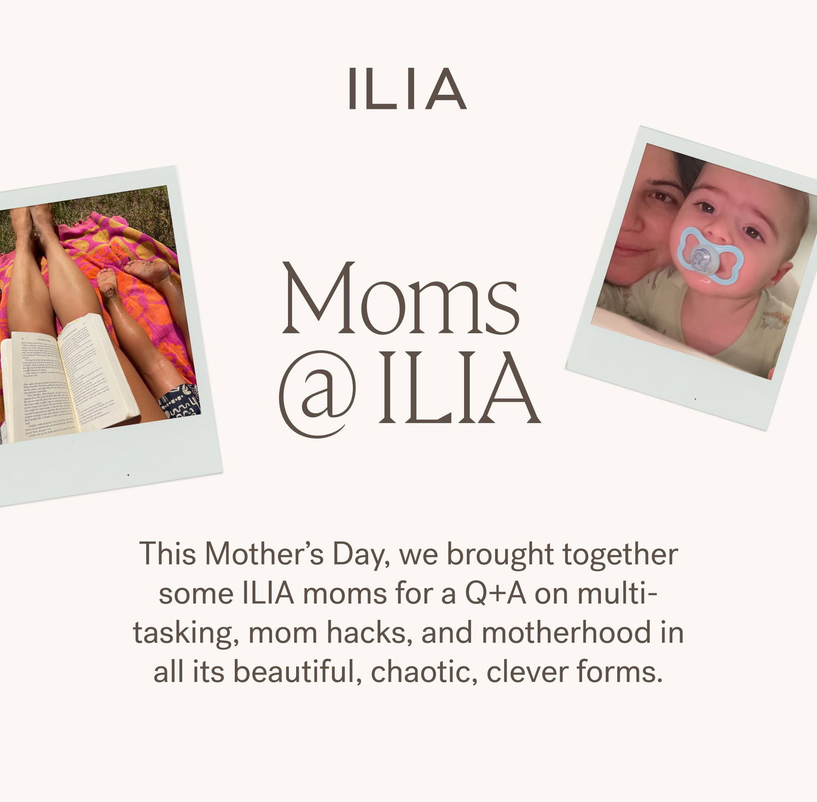 ilia Mom’s @ ILIA This Mother’s Day, we brought together some ILIA moms for a Q+A on multi-tasking, mom hacks, and motherhood in all its beautiful, chaotic, clever forms.
