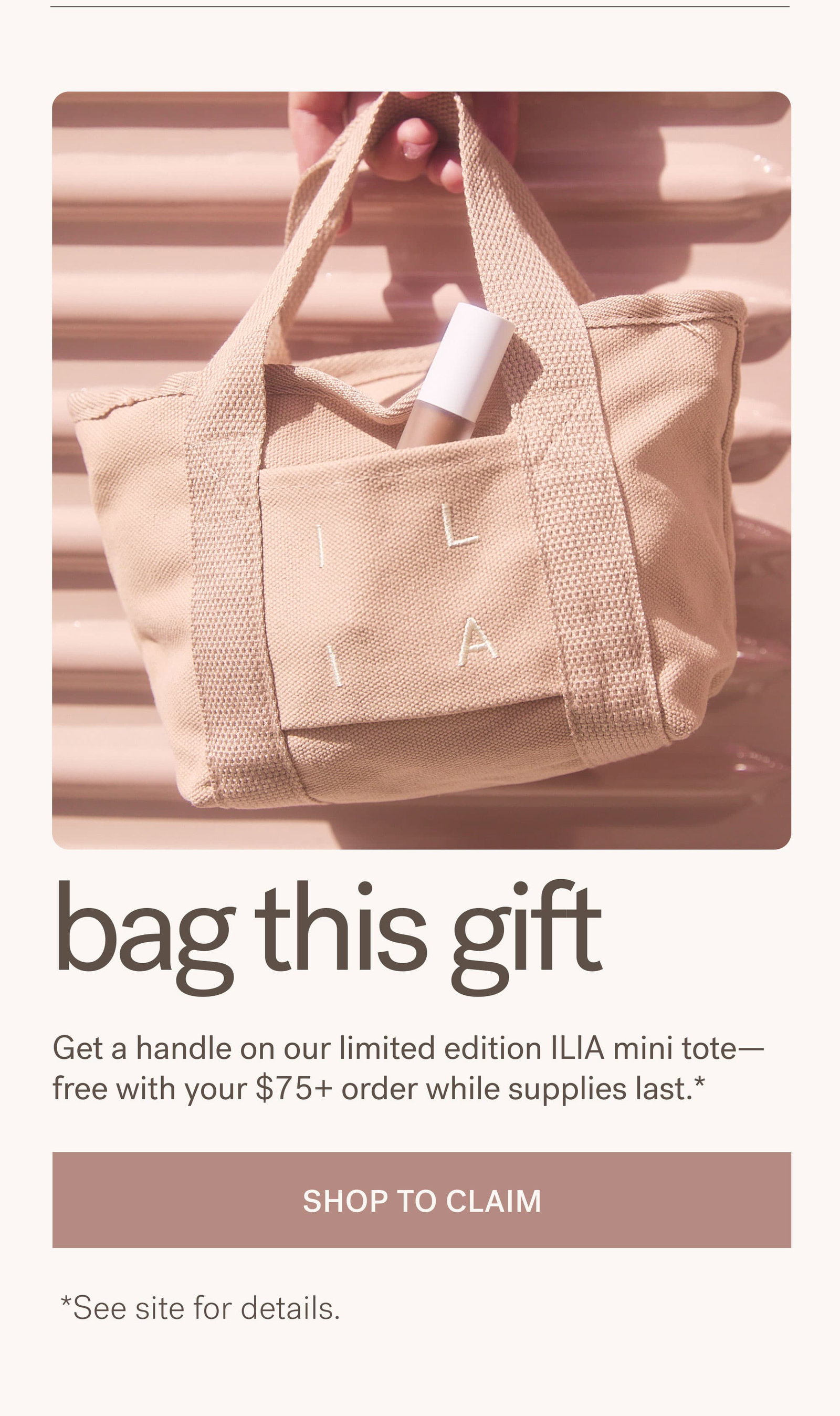 bag this gift  Get a handle on our limited edition ILIA mini tote— free with your $75+ order while supplies last. [ SHOP TO CLAIM ]. *See site for details.