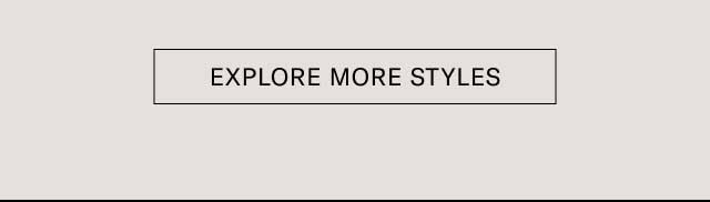 EXPLORE MORE STYLES