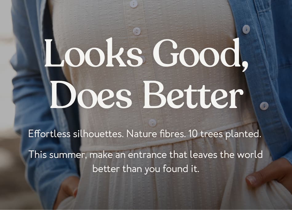 Effortless silhouettes. Nature fibres. 10 trees planted.  This summer, make an entrance that leaves the world better than you found it.