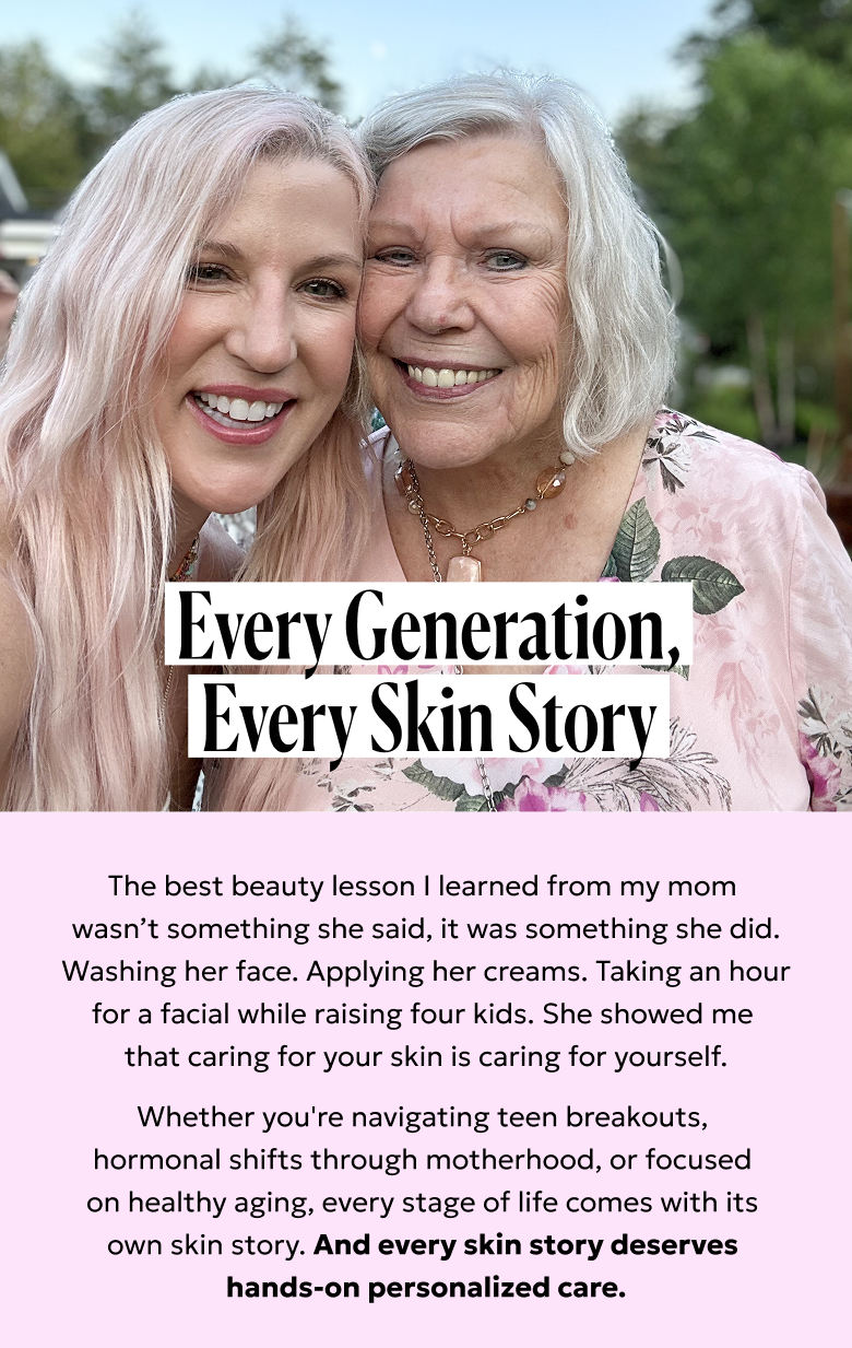 Every generation, every skin story. Whether you're navigating teen breakouts, hormonal shifts, through motherhood, or focused on healthy aging, every stage of life comes with its own skin story.