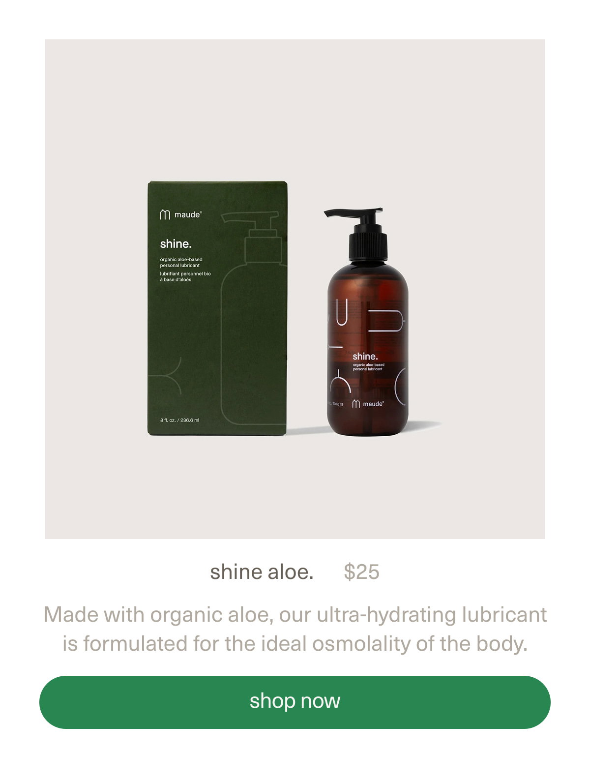 shine aloe. | $25 | Made with organic aloe, our ultra-hydrating lubricant is formulated for the ideal osmolality of the body. | [ shop now ]