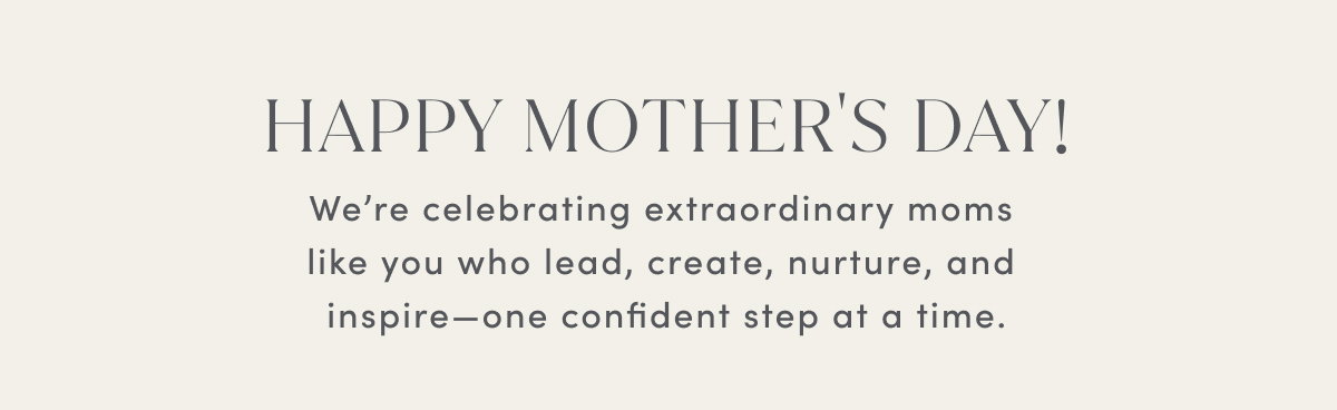 Happy Mother's Day! We’re Celebrating Extraordinary Moms Like You WHO Lead, Create, Nurture, And Inspire—one Confident Step At A Time.
