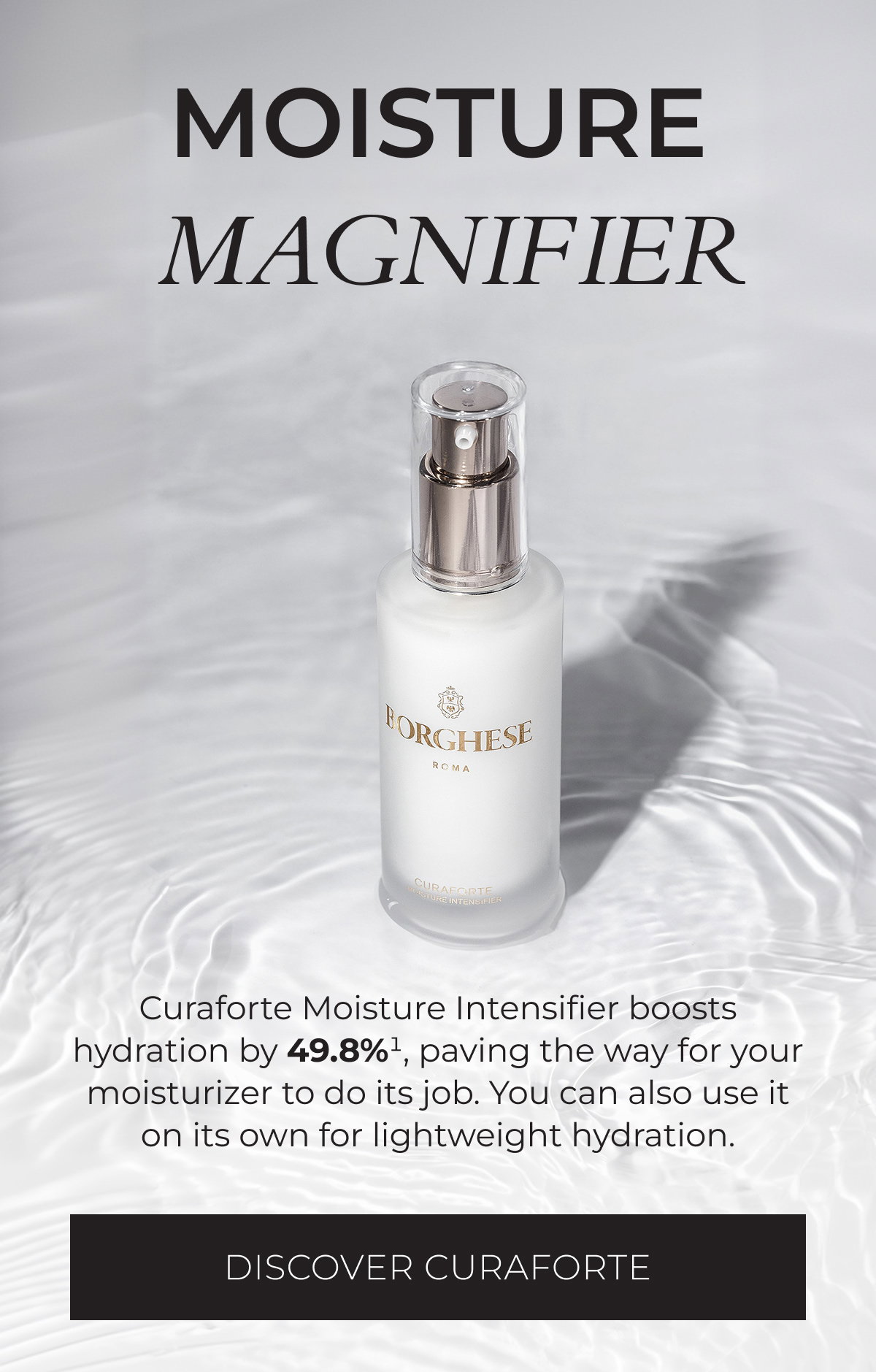 Moisture Magnifier: Curaforte Moisture Intensifier boosts hydration by 49.8%*, paving the way for your moisturizer to do its job. You can also use it on its own for lightweight hydration. Discover Curaforte