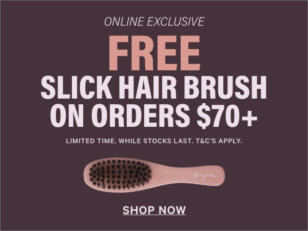 Online Exclusive. FREE Slick Hair Brush on orders $70+ Limited Time. While stocks Last. T&C's Apply