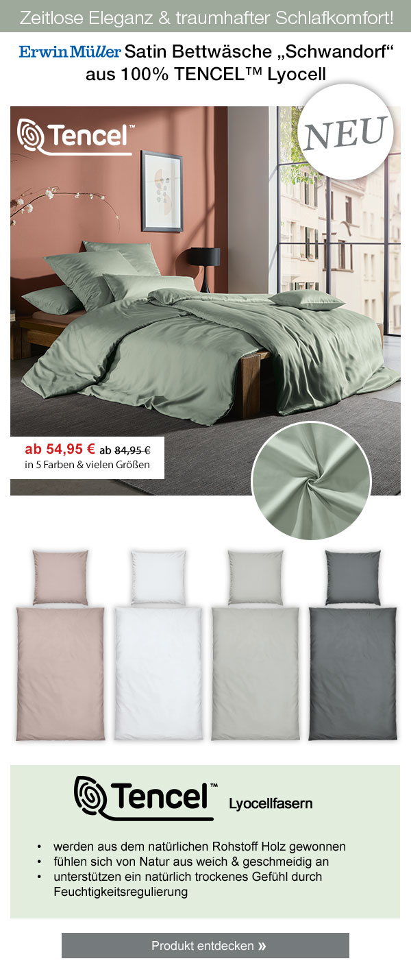Zeitlose Eleganz & traumhafter Schlafkomfort! Erwin Müller Satin Bettwäsche "Schwandorf" aus 100% TENCEL™ Lyocell ab 54,95€! In 5 Farben & vielen Größen! Tencel Lyocellfasern - werden aus dem natürlichen Rohstoff Holz gewonnen, fühlen sich von Natur aus weich & geschmeidig an, unterstützen ein natürlich trockenes Gefühl durch Feuchtigkeitsregulierung. Produkt entdecken!