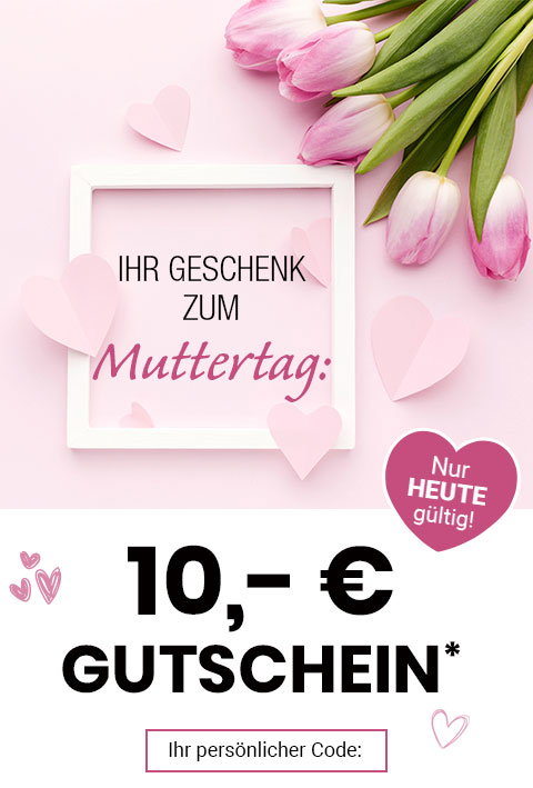 Ihr Geschenk zum Muttertag: 10,- € Gutschein*. Nur heute gültig! Ihr persönlicher Code: 