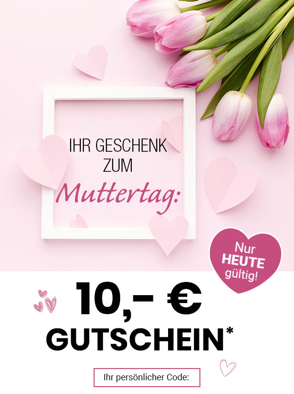 Ihr Geschenk zum Muttertag: 10,- € Gutschein*. Nur heute gültig! Ihr persönlicher Code: 