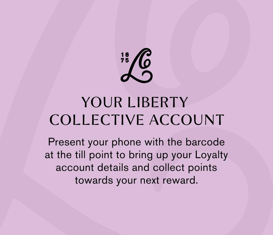 YOUR LIBERTY COLLECTIVE ACCOUNT. Present your phone with the barcode at the till point to bring up your Loyalty account details and collect points towards your next reward.