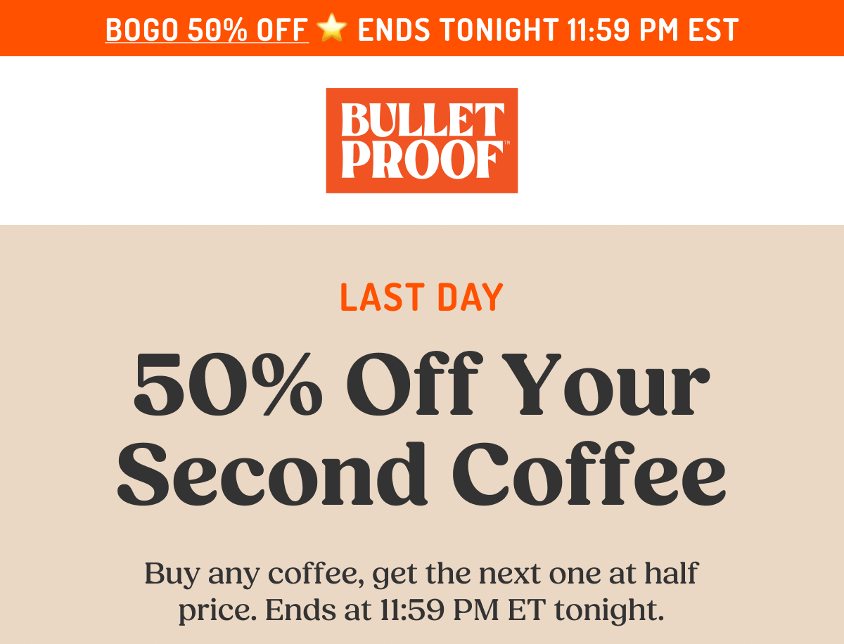 BOGO50 ⭐ ENDS TONIGHT 11:59 PM EST BULLET PROOF LAST DAY 50% Off Your Second Coffee Buy any coffee, get the next one at half price. Ends at 11:59 PM ET tonight.
