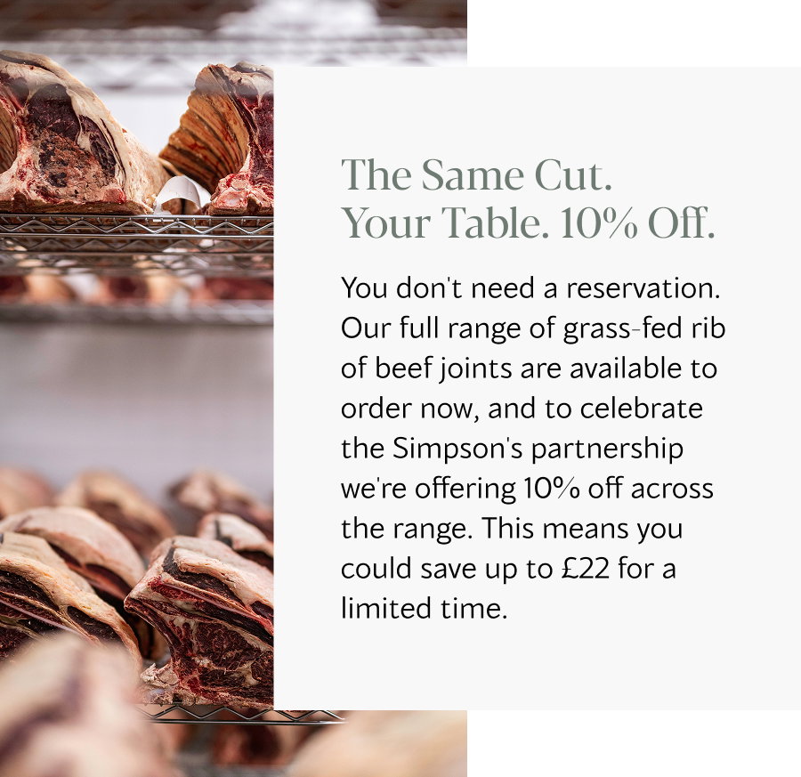 You don't need a reservation. Our full range of grass-fed rib of beef joints are available to order now, and to celebrate the Simpson's partnership we're offering 10% off across the range. This means you could save up to £22 for a limited time.