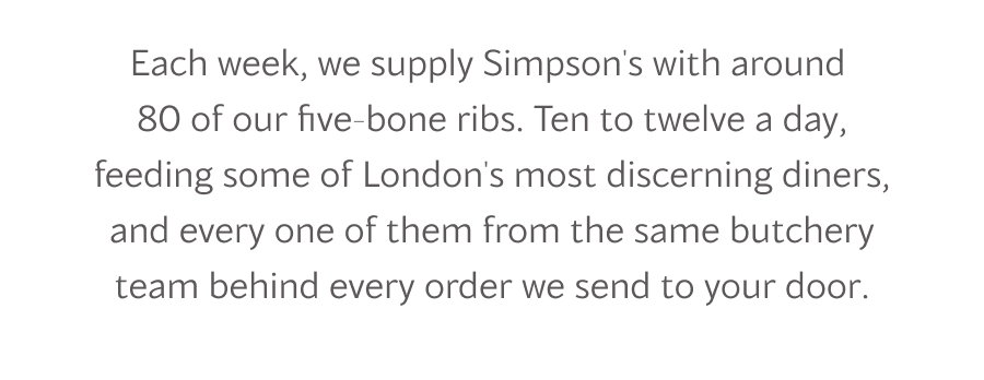 Each week, we supply Simpson's with around  80 of our five-bone ribs. Ten to twelve a day, feeding some of London's most discerning diners, and every one of them from the same butchery team behind every order we send to your door.