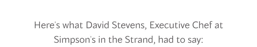 Here's what David Stevens, Executive Chef at Simpson's in the Strand, had to say: