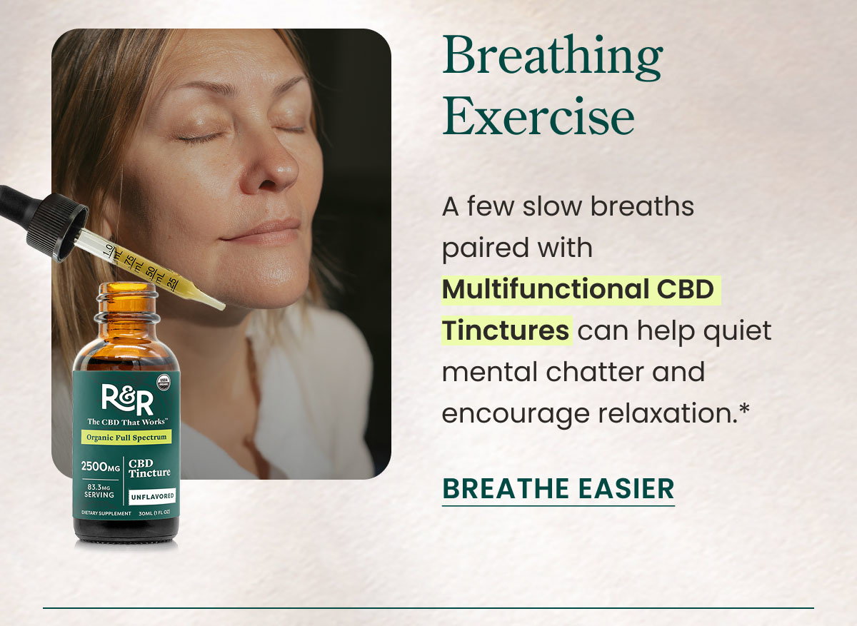 Breathing Exercise: A few slow breaths paired with Multifunctional CBD Tinctures can help quiet mental chatter and encourage relaxation.* Breathe Easier