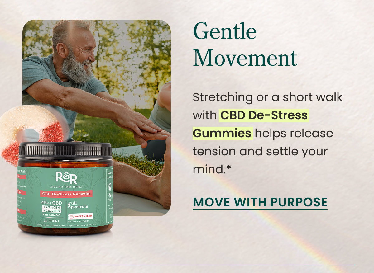 Gentle Movement: Stretching or a short walk with CBD De-Stress Gummies helps release tension and settle your mind.* Move with Purpose