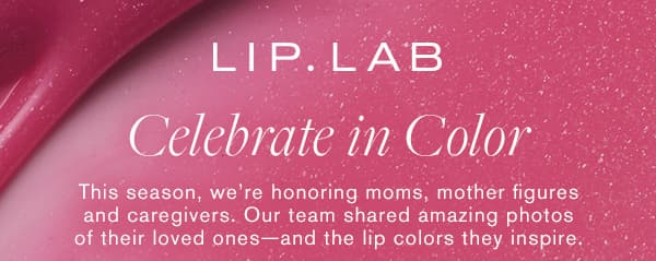 LIP LAB | Celebrate in Color | This season, we're honoring moms, mother figures and caregivers. Our team shared amazing photos of their loved ones- and the lip colors they inspire.