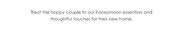 Treat the happy couple to our honeymoon essentials and thoughtful touches for their new home.