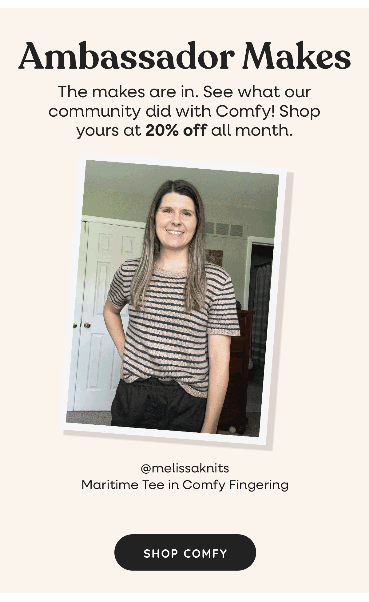 Image: A GIF of garments knit in Comfy, by our talented ambassadors. Text: Ambassador Makes. The makes are in. See what our community did with Comfy! Shop yours at 20% off all month. Shop Comfy >>