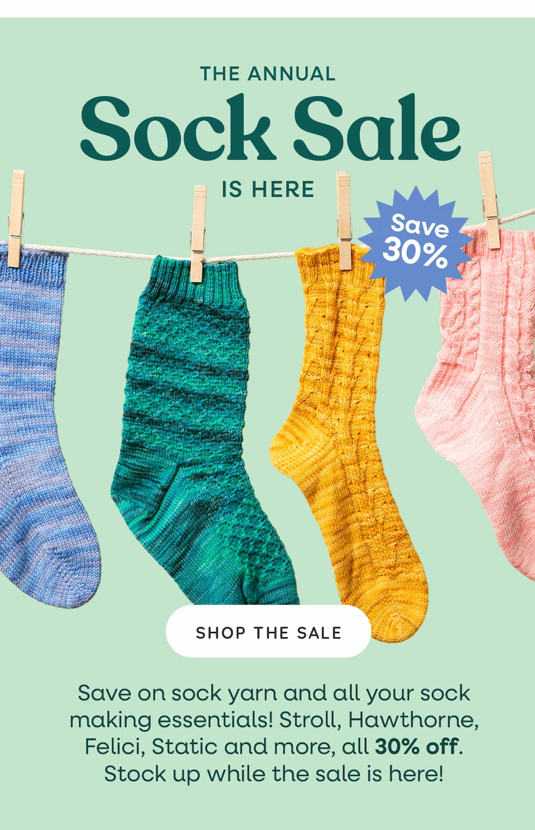 Image: Four knit socks hang on a clothesline. Text: The Annual Sock Sale is Here! Save 30%. Shop The Sale. Save on sock yarn and all your sock making essentials! Stroll, Hawthorne, Felici, Static and more, all 30% off. Stock up while the sale is here! >>