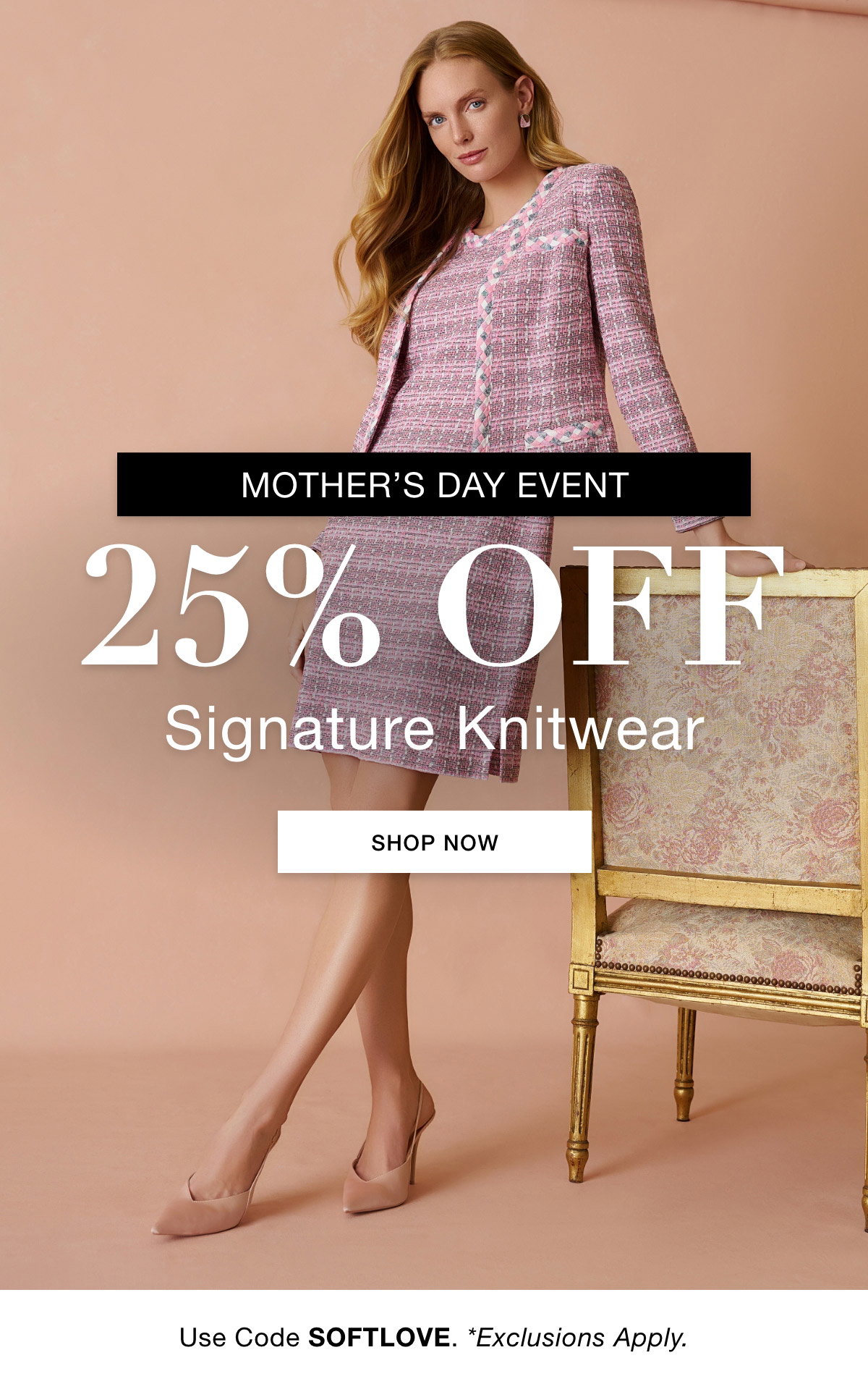 MOTHER'S DAY EVENT   25% OFF  Signature Knitwear  Use Code: SOFTLOVE. *Exclusions Apply. SHOP NOW >>