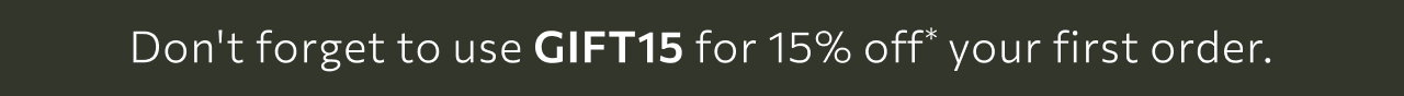 Don't forget to use GIFT15 for 15% off* your first order.
