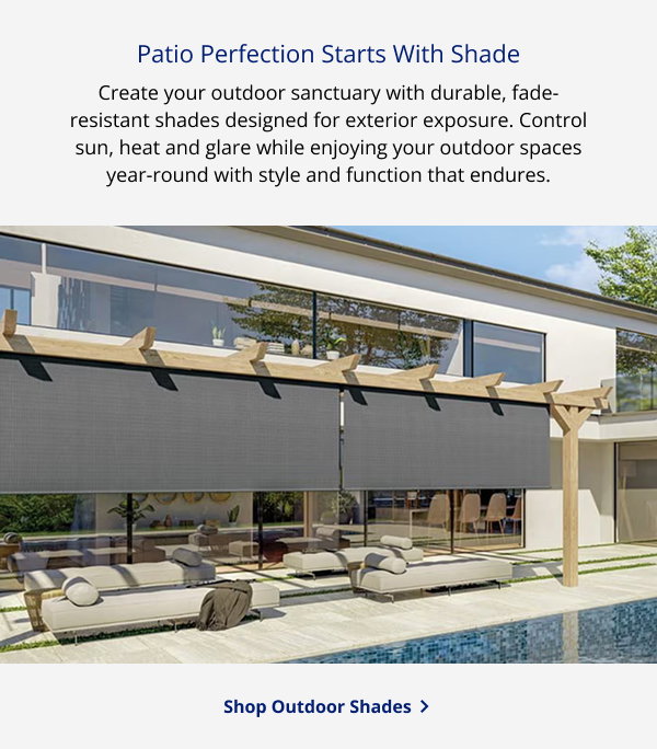 Patio Perfection Starts With Shade | Create your outdoor sanctuary with durable, fade-resistant shades designed for exterior exposure. Control sun, heat and glare while enjoying your outdoor spaces year-round with style and function that endures. | SHOP OUTDOOR SHADES >
