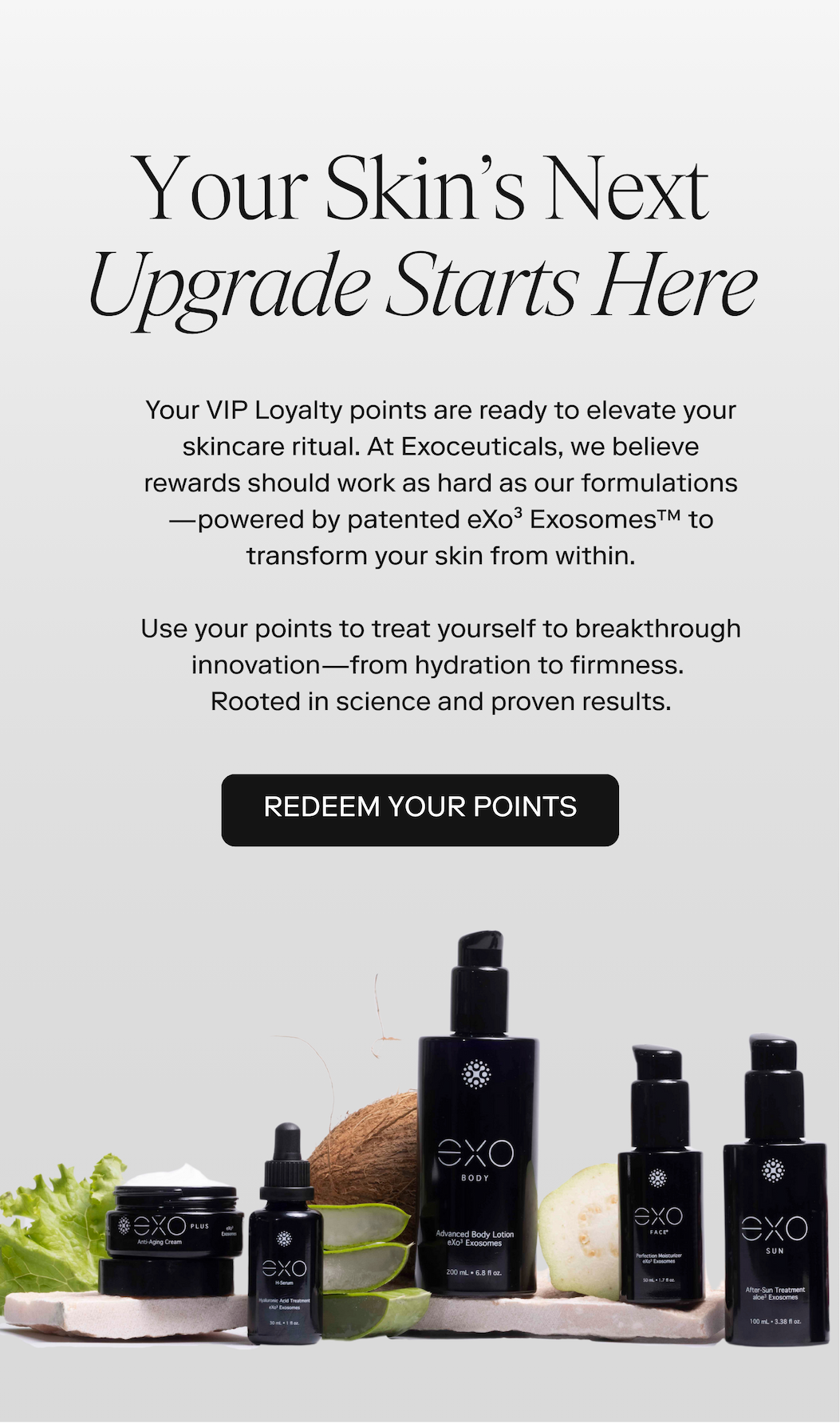 Use your points to treat yourself to breakthrough innovation—from hydration to firmness.  Rooted in science and proven results.