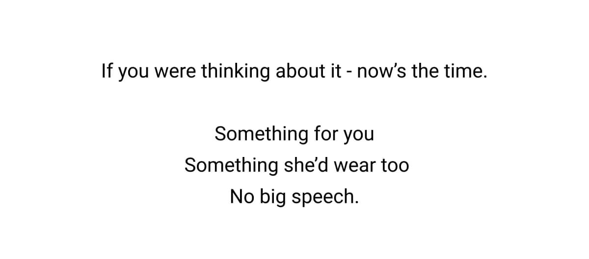 If you were thinking about it - now’s the time.  Something for you  Something she’d wear too No big speech.